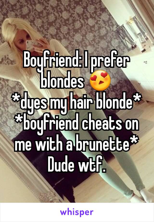 Boyfriend: I prefer blondes 😍
*dyes my hair blonde*
*boyfriend cheats on me with a brunette*
Dude wtf.