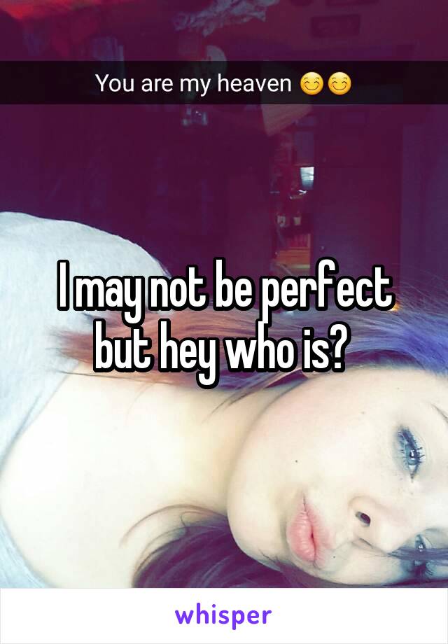 I may not be perfect but hey who is? 