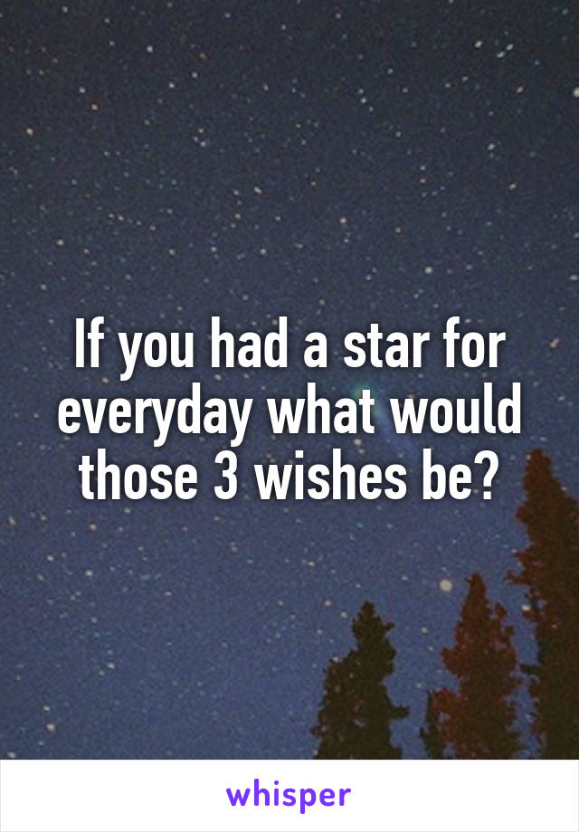 If you had a star for everyday what would those 3 wishes be?