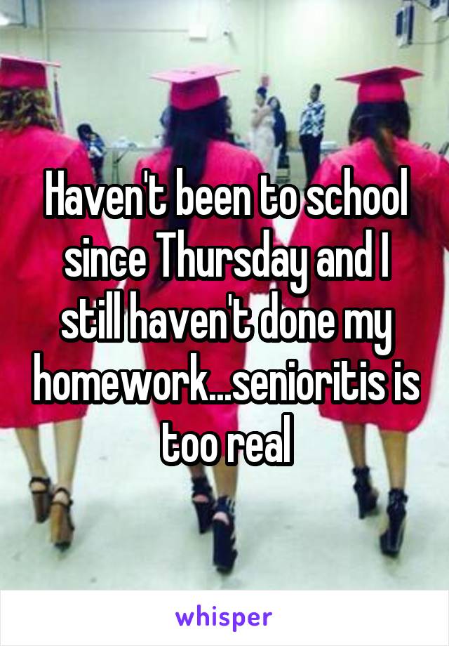 Haven't been to school since Thursday and I still haven't done my homework...senioritis is too real