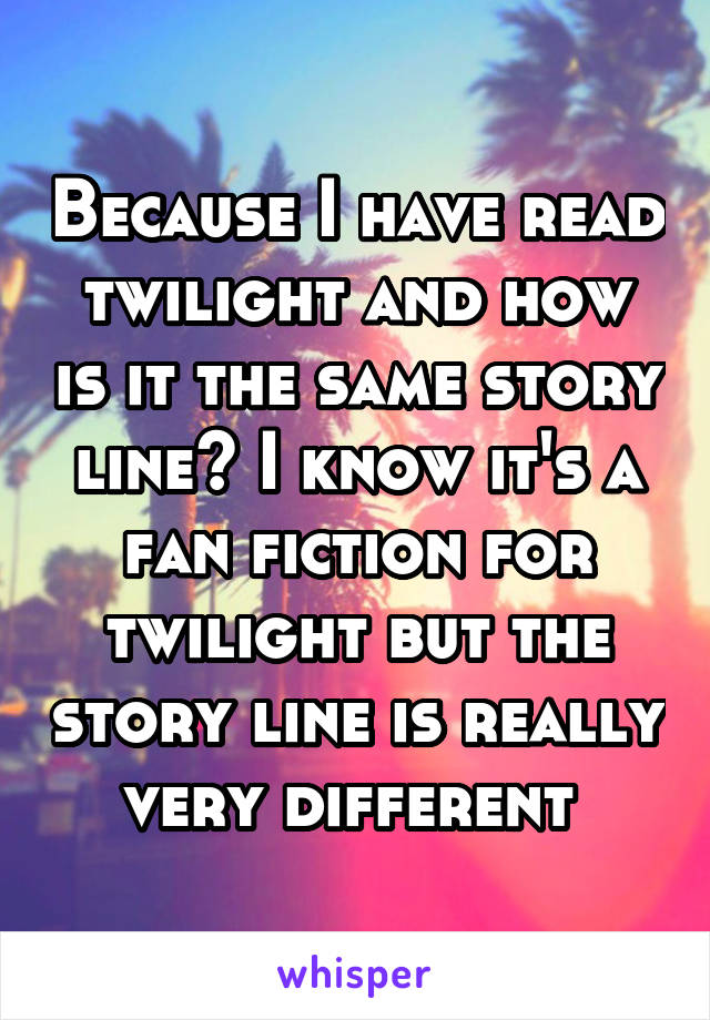 Because I have read twilight and how is it the same story line? I know it's a fan fiction for twilight but the story line is really very different 