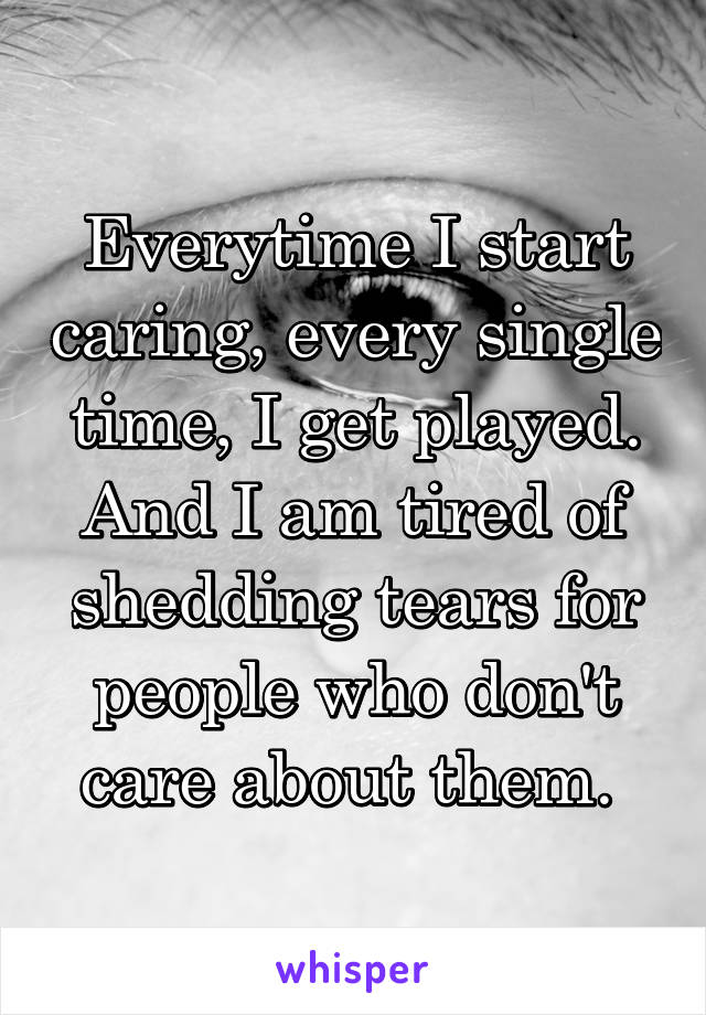 Everytime I start caring, every single time, I get played. And I am tired of shedding tears for people who don't care about them. 