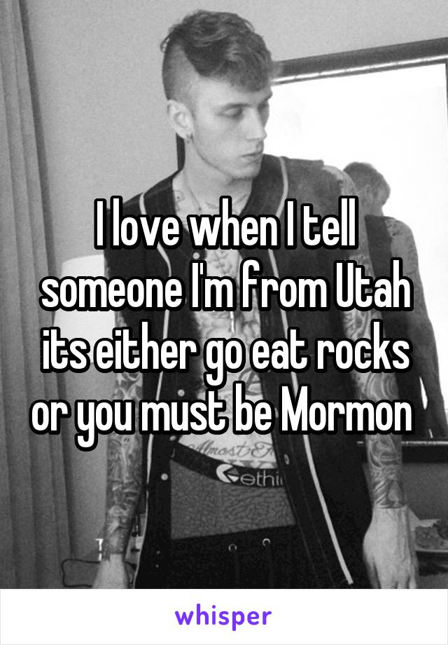 I love when I tell someone I'm from Utah its either go eat rocks or you must be Mormon 