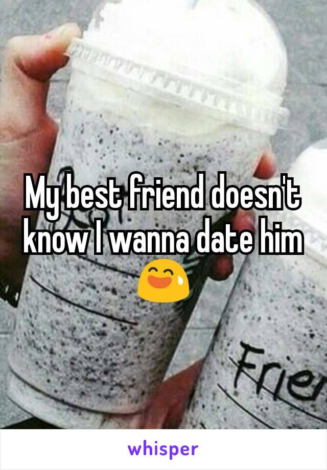 My best friend doesn't know I wanna date him
😅