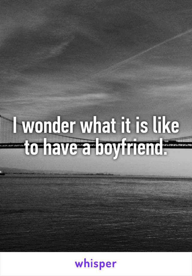 I wonder what it is like to have a boyfriend.