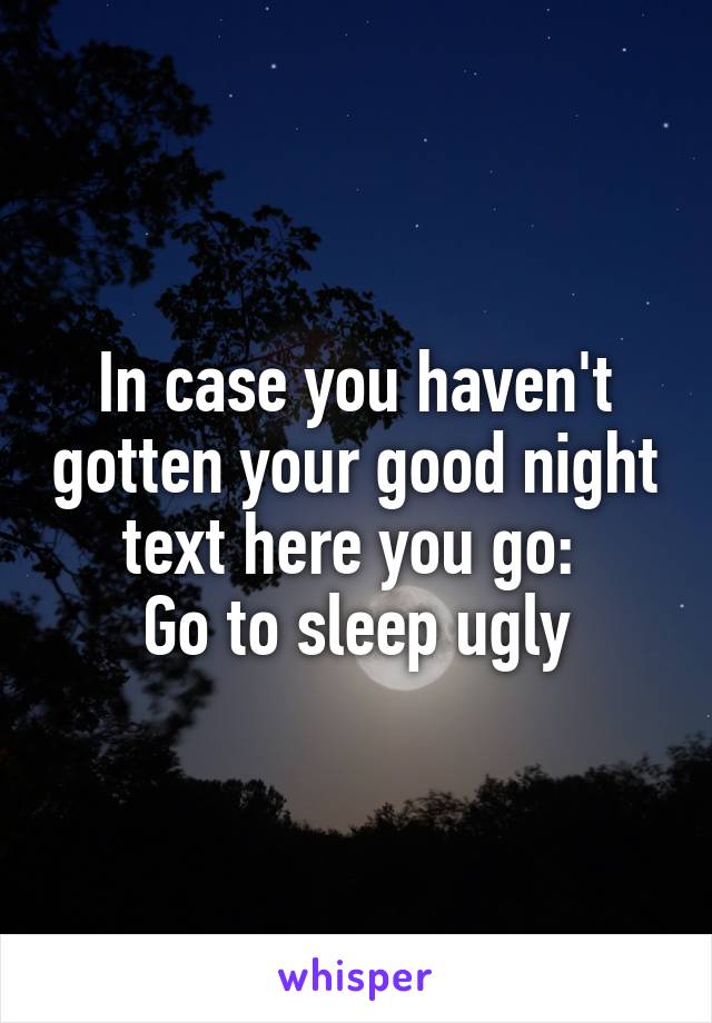 In case you haven't gotten your good night text here you go: 
Go to sleep ugly