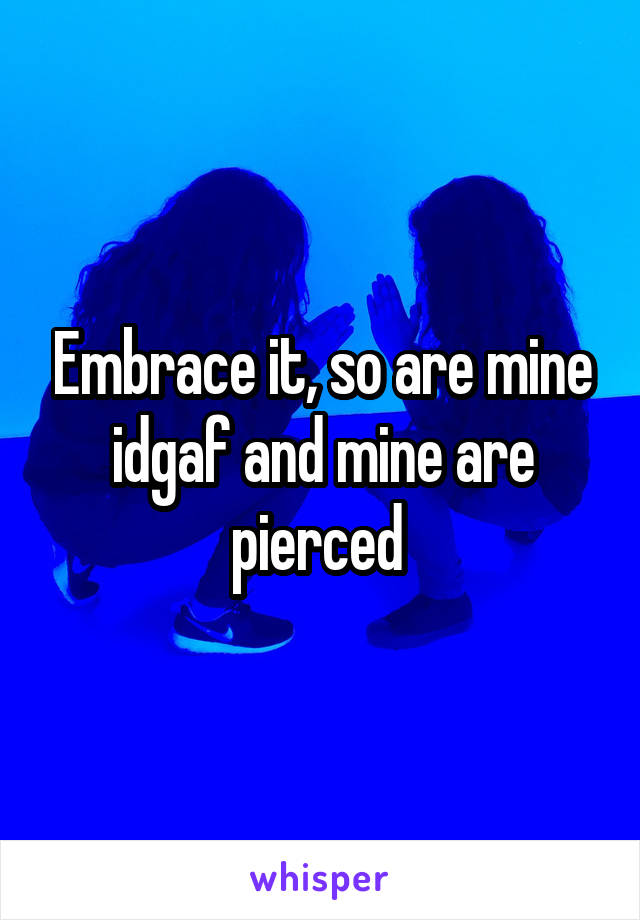 Embrace it, so are mine idgaf and mine are pierced 