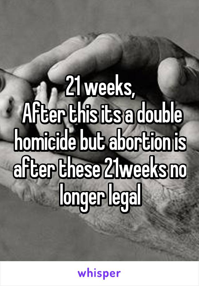 21 weeks,
 After this its a double homicide but abortion is after these 21weeks no longer legal