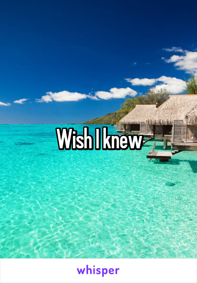 Wish I knew