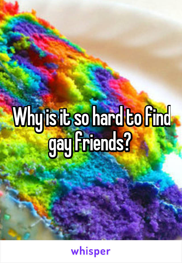 Why is it so hard to find gay friends? 