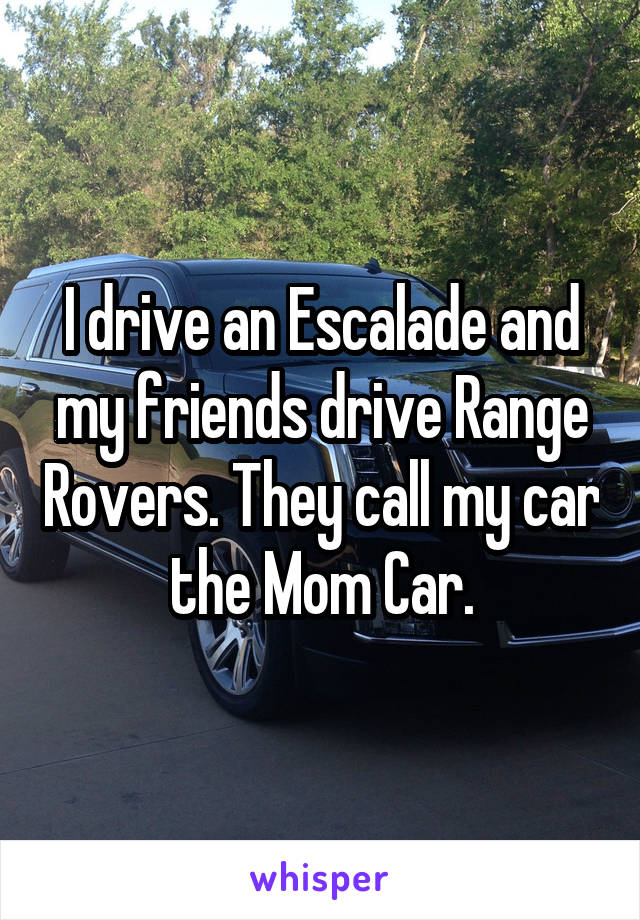 I drive an Escalade and my friends drive Range Rovers. They call my car the Mom Car.