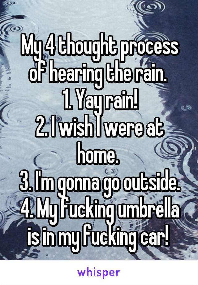 My 4 thought process of hearing the rain. 
1. Yay rain!
2. I wish I were at home. 
3. I'm gonna go outside.
4. My fucking umbrella is in my fucking car! 