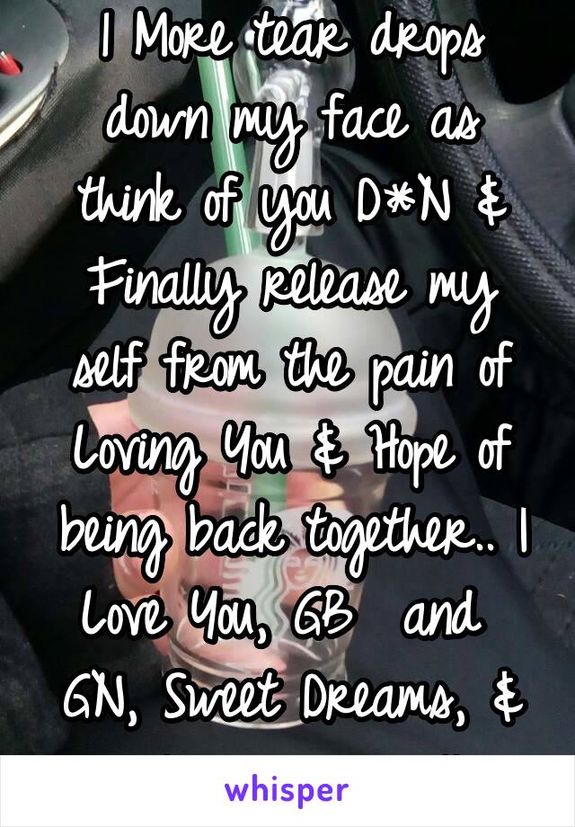 1 More tear drops down my face as think of you D*N & Finally release my self from the pain of Loving You & Hope of being back together.. I Love You, GB  and  GN, Sweet Dreams, & angels on your pillow