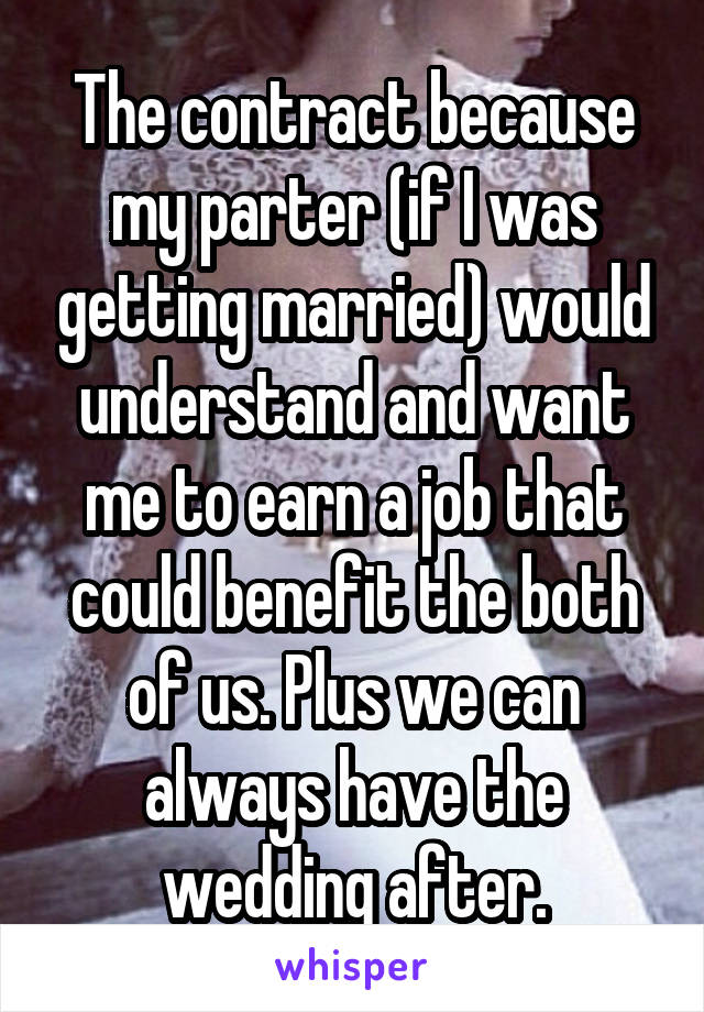 The contract because my parter (if I was getting married) would understand and want me to earn a job that could benefit the both of us. Plus we can always have the wedding after.