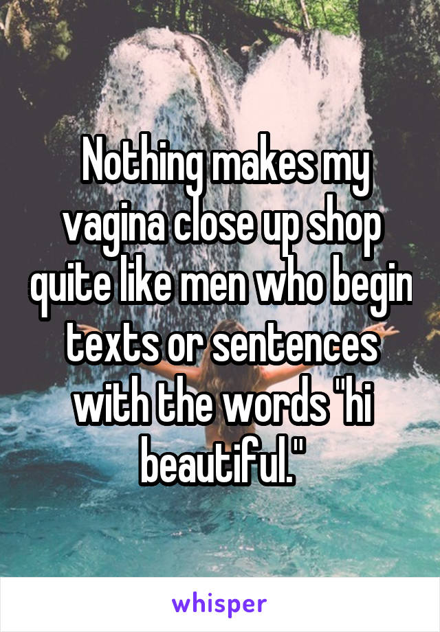  Nothing makes my vagina close up shop quite like men who begin texts or sentences with the words "hi beautiful."