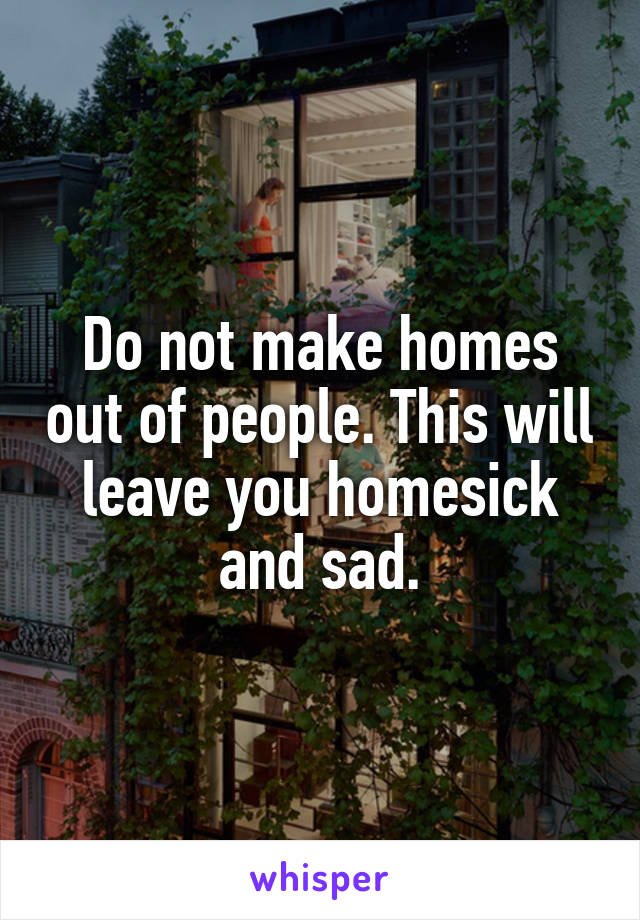 Do not make homes out of people. This will leave you homesick and sad.