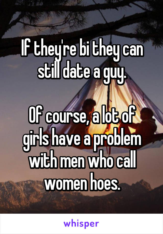 If they're bi they can still date a guy.

Of course, a lot of girls have a problem with men who call women hoes.