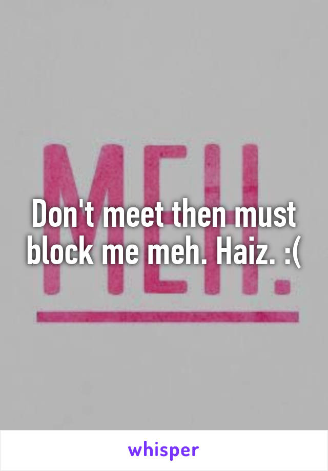 Don't meet then must block me meh. Haiz. :(