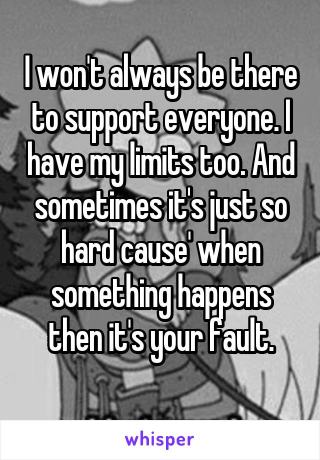 I won't always be there to support everyone. I have my limits too. And sometimes it's just so hard cause' when something happens then it's your fault.
