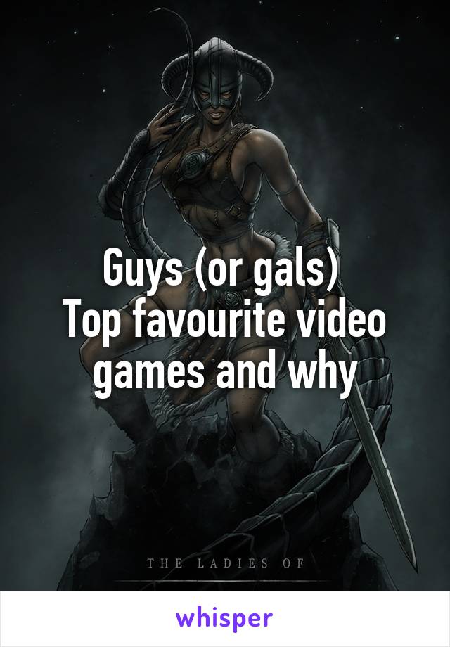 Guys (or gals) 
Top favourite video games and why