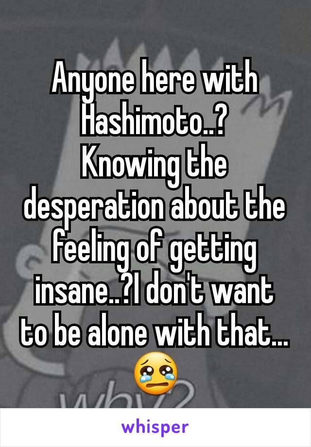 Anyone here with Hashimoto..?
Knowing the desperation about the feeling of getting insane..?I don't want to be alone with that...😢