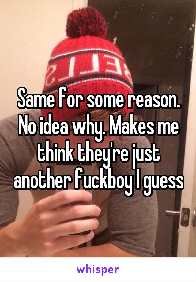 Same for some reason. No idea why. Makes me think they're just another fuckboy I guess