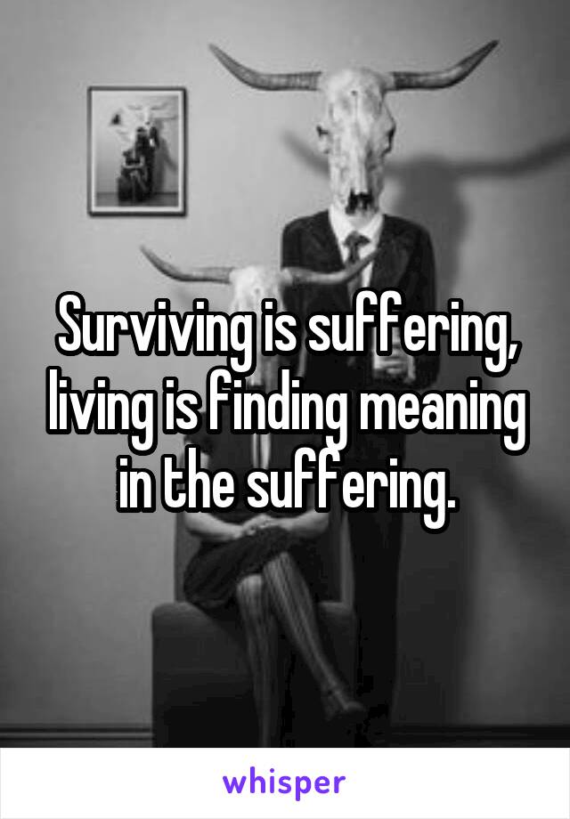 Surviving is suffering, living is finding meaning in the suffering.