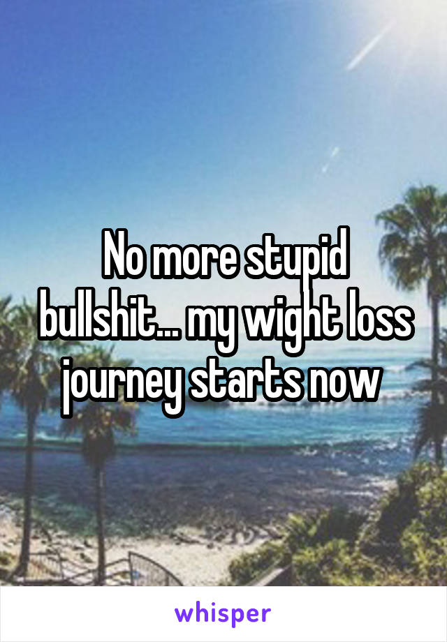 No more stupid bullshit... my wight loss journey starts now 