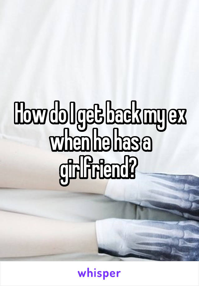 How do I get back my ex when he has a girlfriend? 