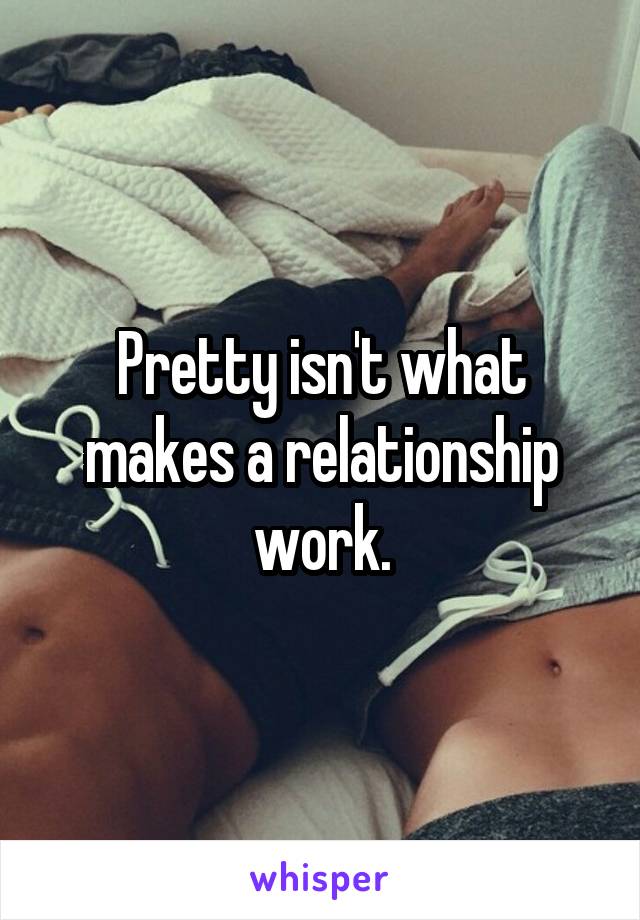 Pretty isn't what makes a relationship work.