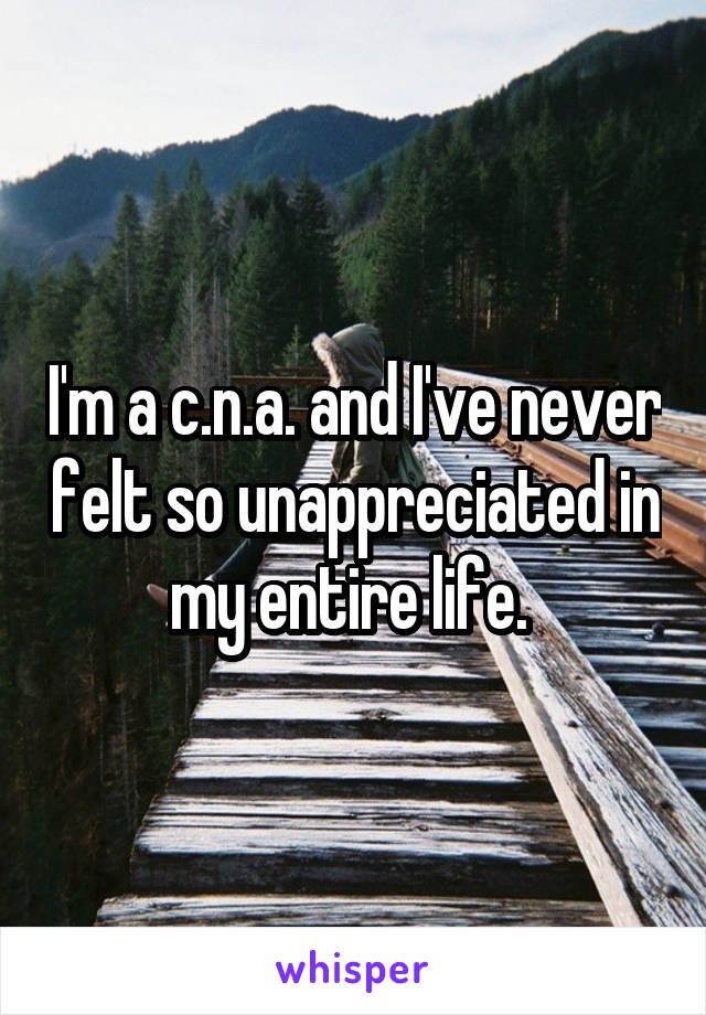 I'm a c.n.a. and I've never felt so unappreciated in my entire life. 