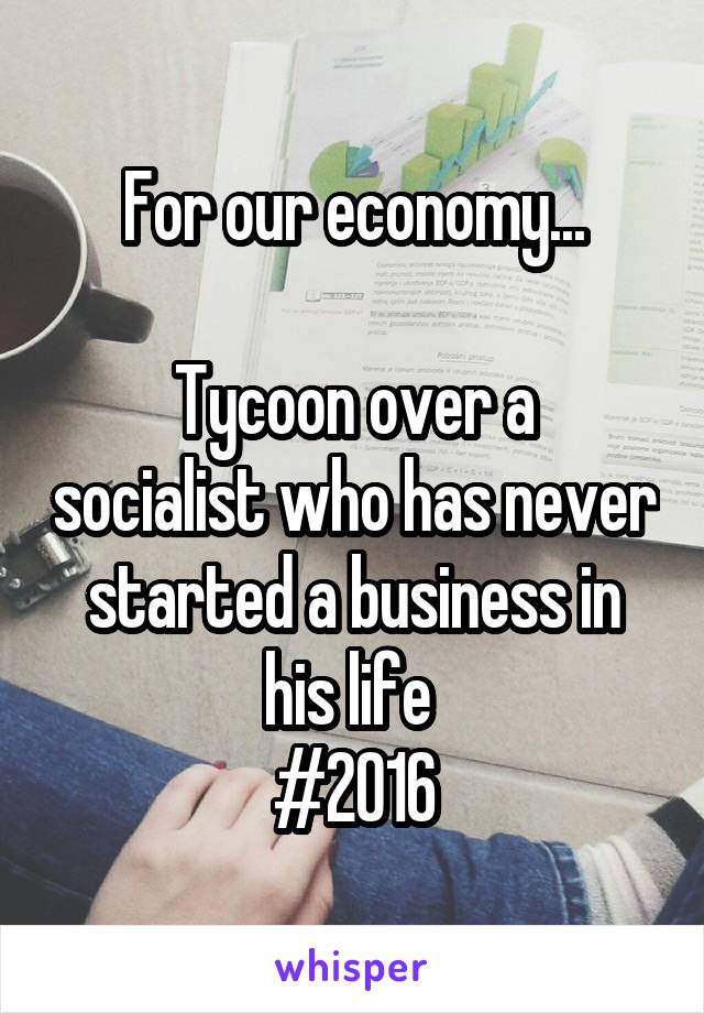 For our economy...

Tycoon over a socialist who has never started a business in his life 
#2016