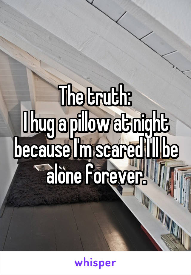 The truth: 
I hug a pillow at night because I'm scared I'll be alone forever.