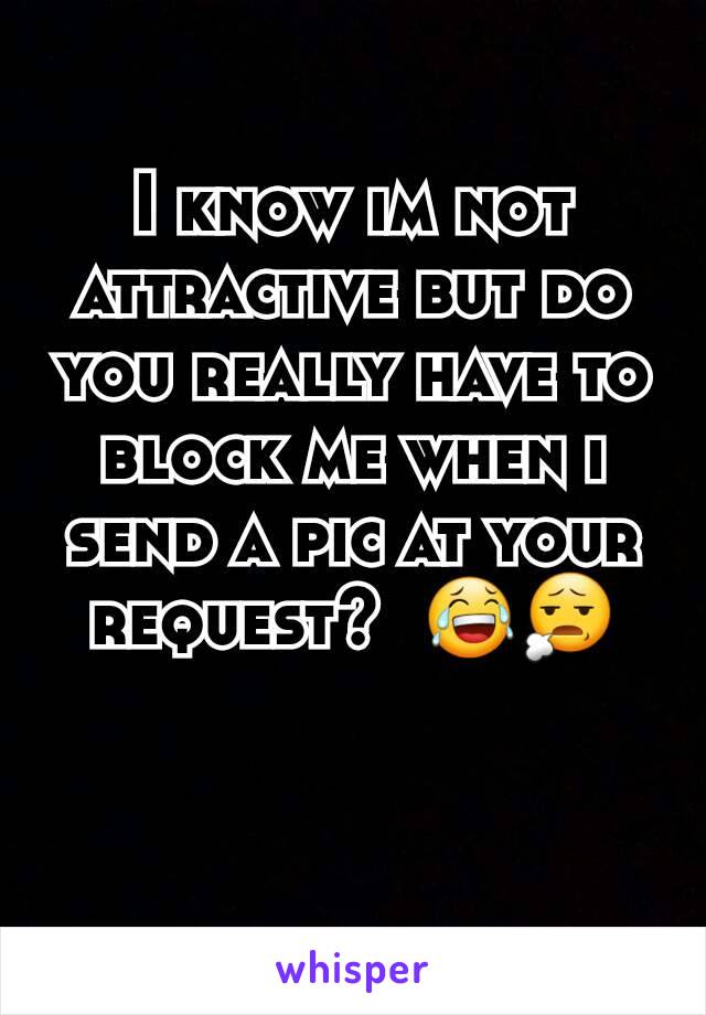 I know im not attractive but do you really have to block me when i send a pic at your request?  😂😧