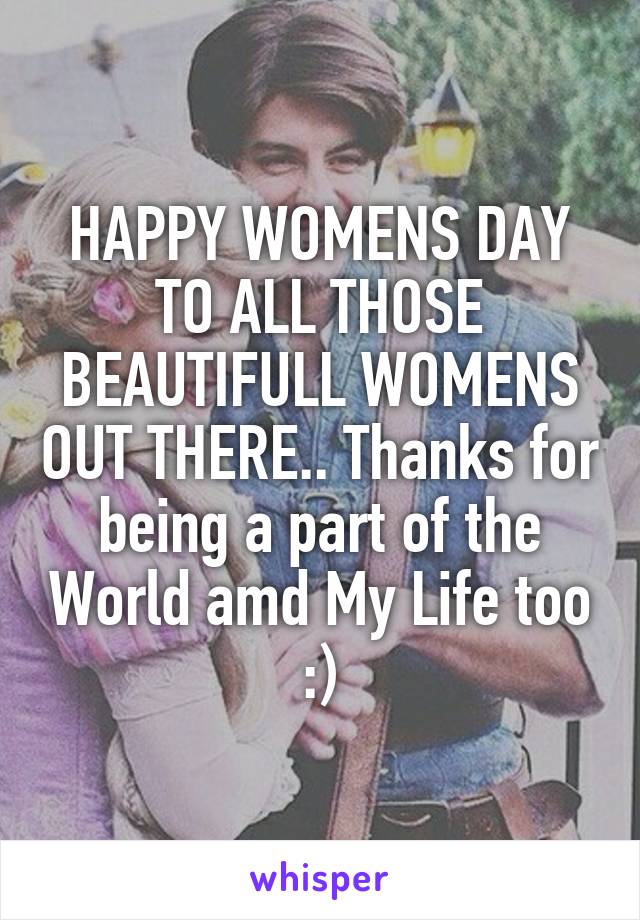 HAPPY WOMENS DAY TO ALL THOSE BEAUTIFULL WOMENS OUT THERE.. Thanks for being a part of the World amd My Life too :)