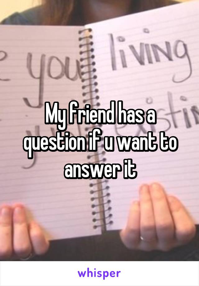 My friend has a question if u want to answer it