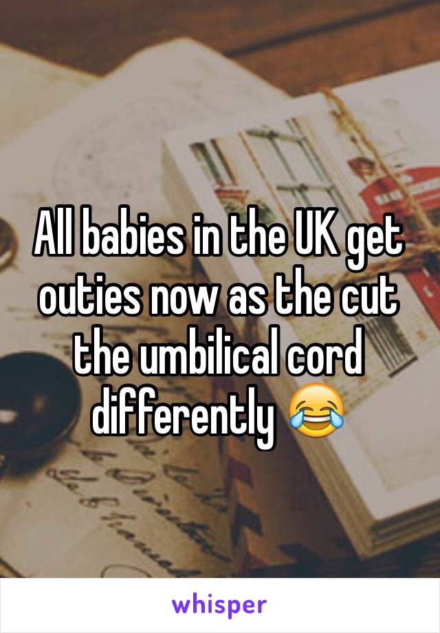 All babies in the UK get outies now as the cut the umbilical cord differently 😂