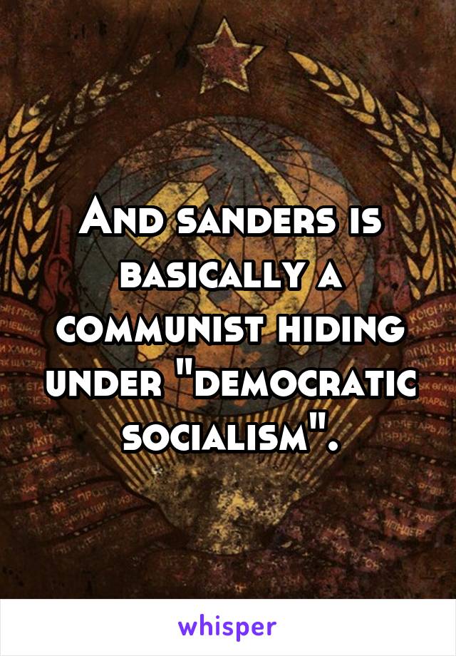 And sanders is basically a communist hiding under "democratic socialism".