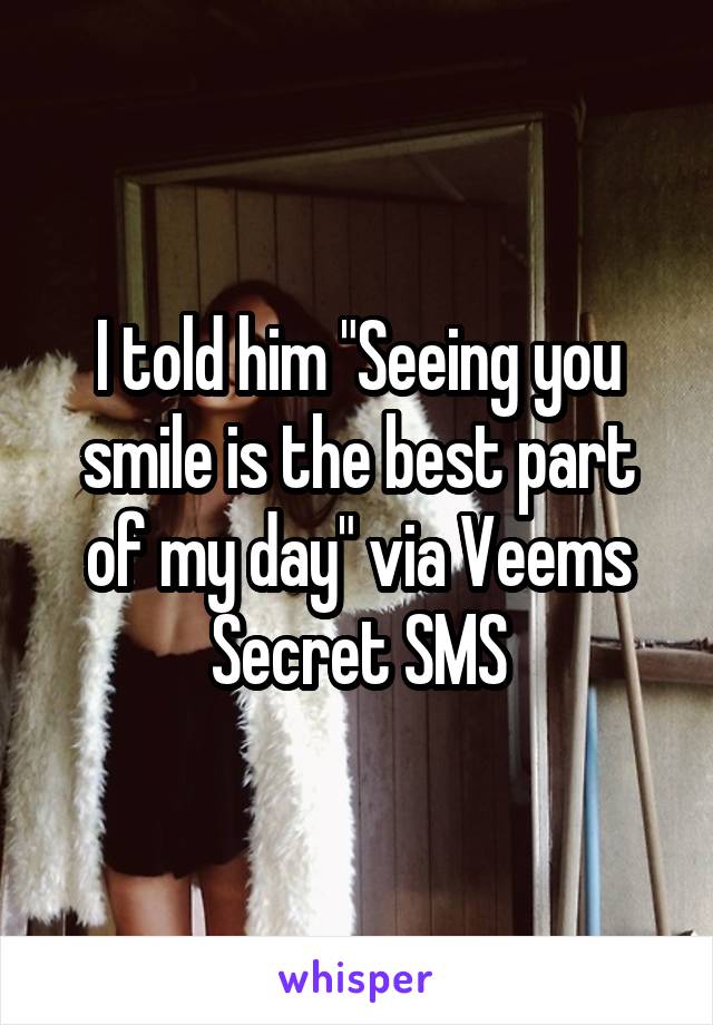 I told him "Seeing you smile is the best part of my day" via Veems Secret SMS