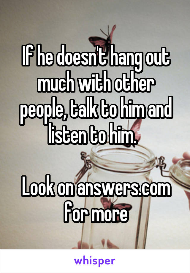 If he doesn't hang out much with other people, talk to him and listen to him.  

Look on answers.com for more