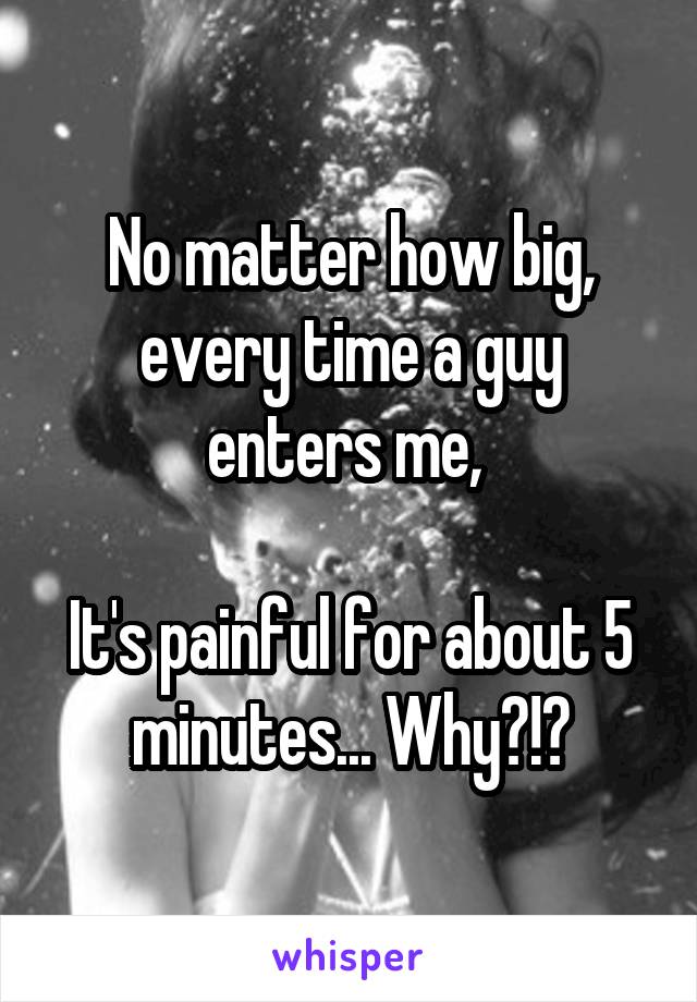 No matter how big, every time a guy enters me, 

It's painful for about 5 minutes... Why?!?