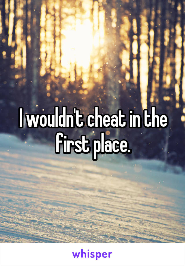 I wouldn't cheat in the first place.