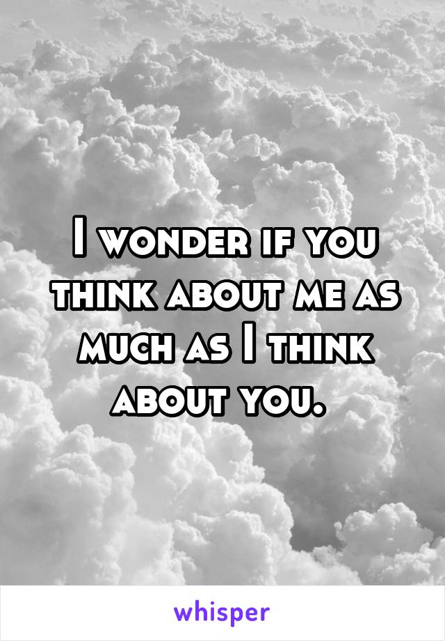 I wonder if you think about me as much as I think about you. 