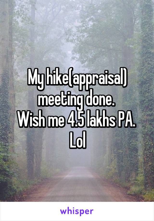 My hike(appraisal) meeting done. 
Wish me 4.5 lakhs PA. 
Lol