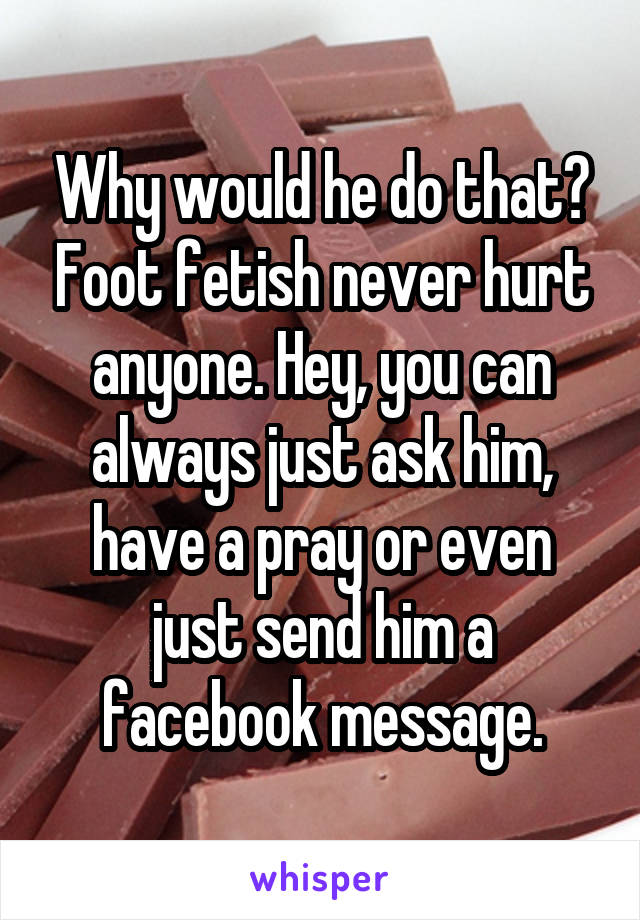 Why would he do that? Foot fetish never hurt anyone. Hey, you can always just ask him, have a pray or even just send him a facebook message.