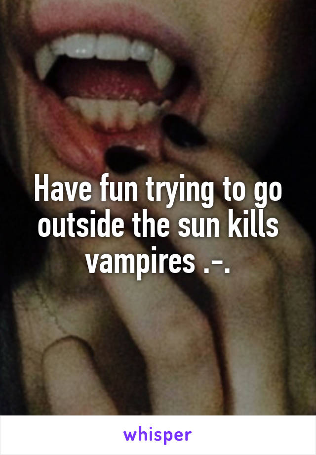 Have fun trying to go outside the sun kills vampires .-.