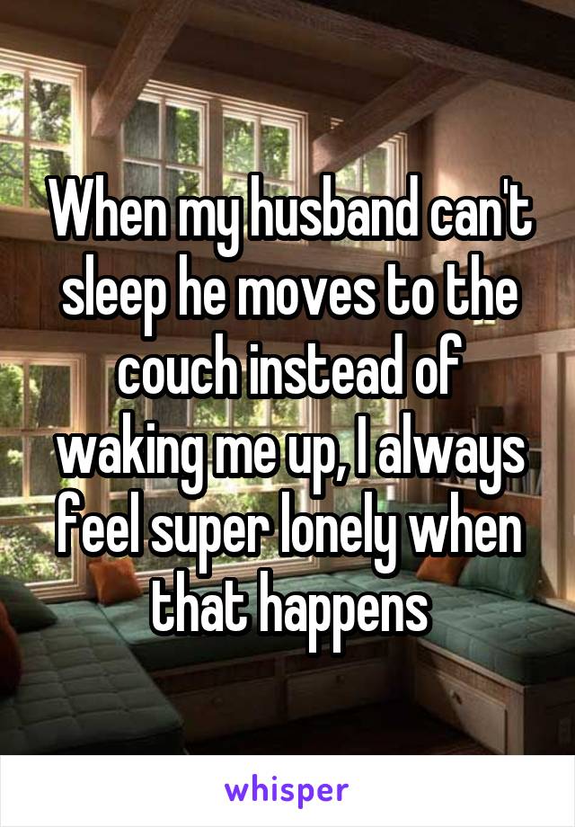 When my husband can't sleep he moves to the couch instead of waking me up, I always feel super lonely when that happens