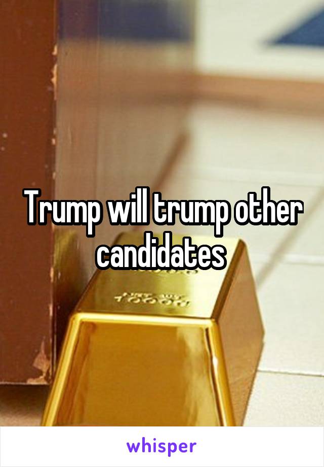 Trump will trump other candidates 