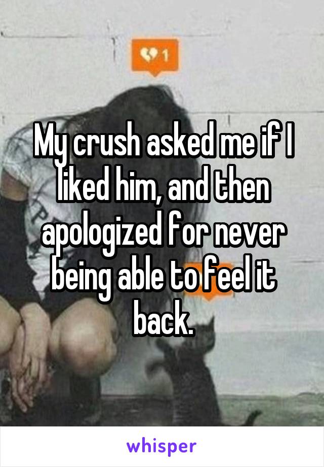 My crush asked me if I liked him, and then apologized for never being able to feel it back.