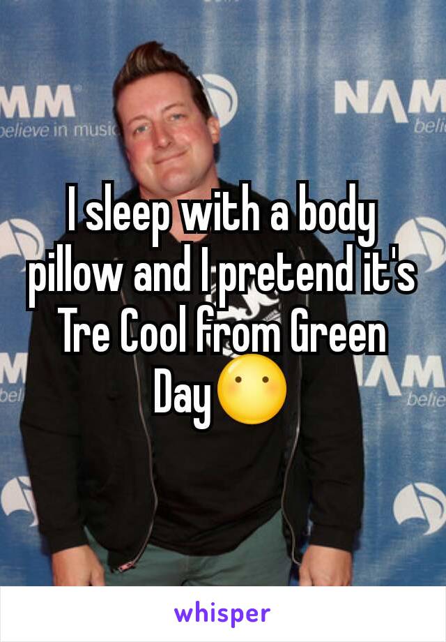 I sleep with a body pillow and I pretend it's Tre Cool from Green Day😶